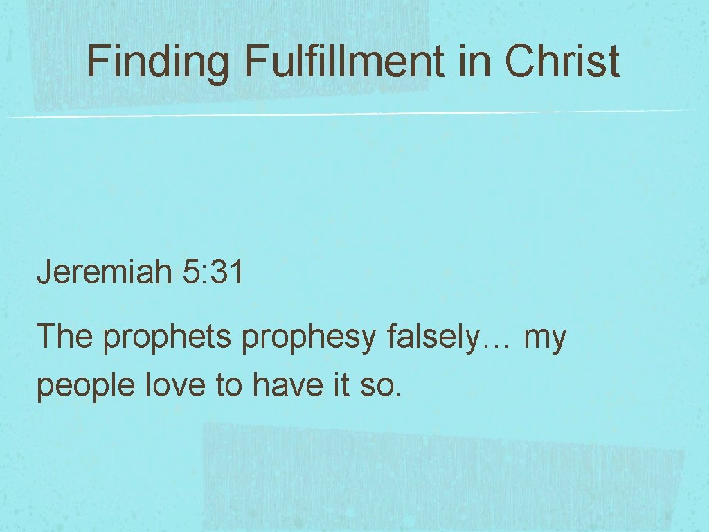 Finding Fulfillment in Christ Jeremiah 5: 31 The prophets prophesy falsely… my people love