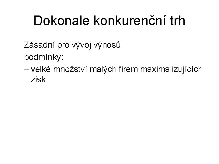 Dokonale konkurenční trh Zásadní pro vývoj výnosů podmínky: – velké množství malých firem maximalizujících