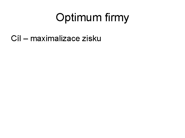 Optimum firmy Cíl – maximalizace zisku 