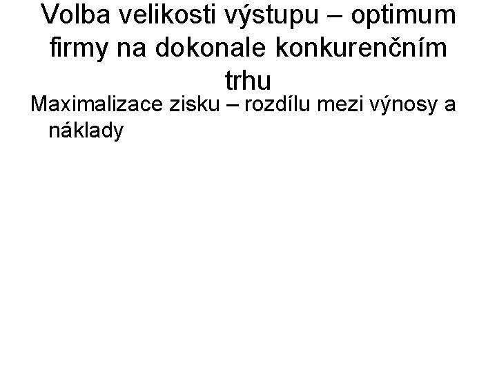 Volba velikosti výstupu – optimum firmy na dokonale konkurenčním trhu Maximalizace zisku – rozdílu