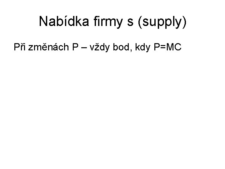 Nabídka firmy s (supply) Při změnách P – vždy bod, kdy P=MC 