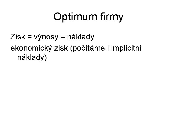 Optimum firmy Zisk = výnosy – náklady ekonomický zisk (počítáme i implicitní náklady) 