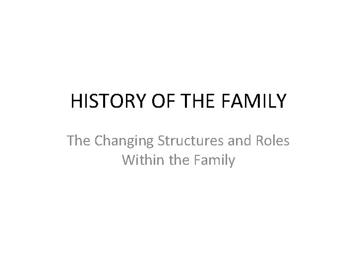 HISTORY OF THE FAMILY The Changing Structures and Roles Within the Family 