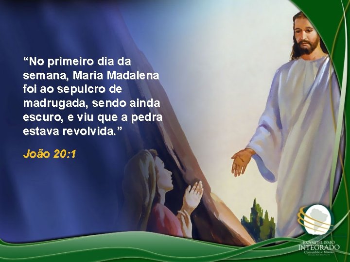 “No primeiro dia da semana, Maria Madalena foi ao sepulcro de madrugada, sendo ainda