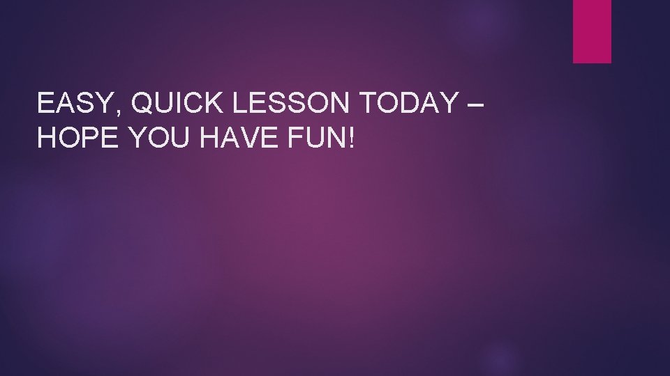 EASY, QUICK LESSON TODAY – HOPE YOU HAVE FUN! EASY, QUICK LESSON TODAY – HOPE YOU HAVE FUN!