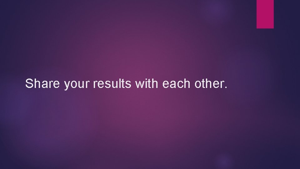 Share your results with each other. Share your results with each other.