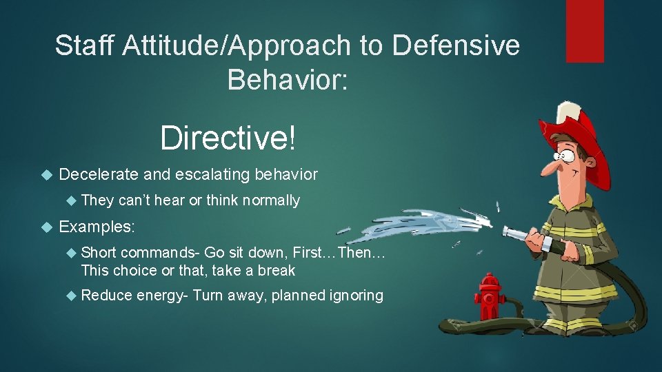 Staff Attitude/Approach to Defensive Behavior: Directive! Decelerate and escalating behavior They can’t hear or