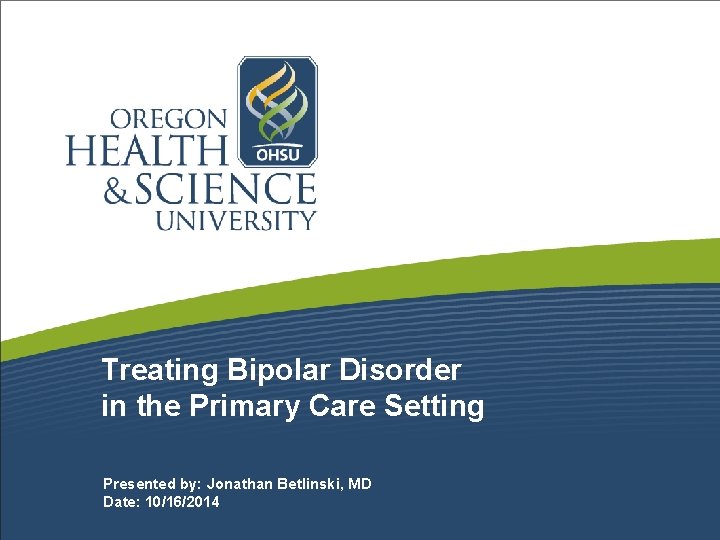Treating Bipolar Disorder in the Primary Care Setting Presented by: Jonathan Betlinski, MD Date: