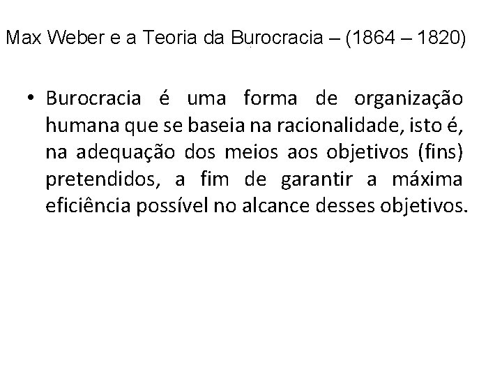 Max Weber e a Teoria da Burocracia – (1864 – 1820). • Burocracia é