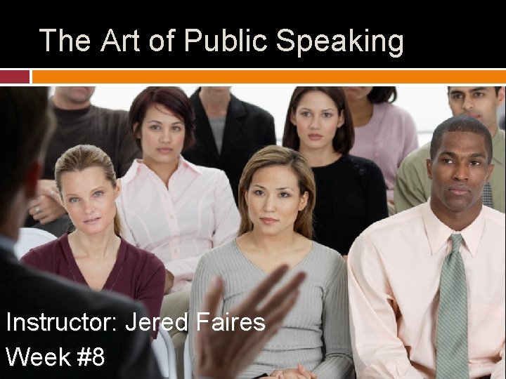 The Art of Public Speaking Instructor: Jered Faires Week #8 