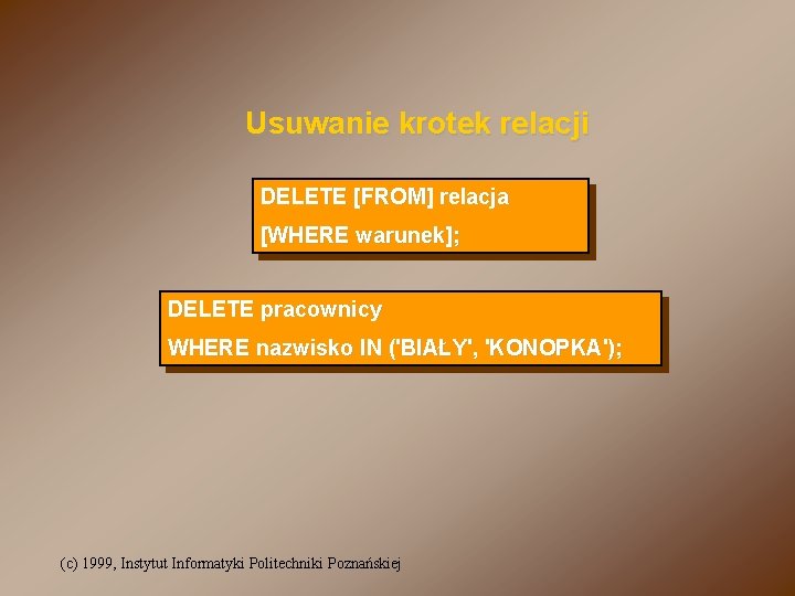 Usuwanie krotek relacji DELETE [FROM] relacja [WHERE warunek]; DELETE pracownicy WHERE nazwisko IN ('BIAŁY',