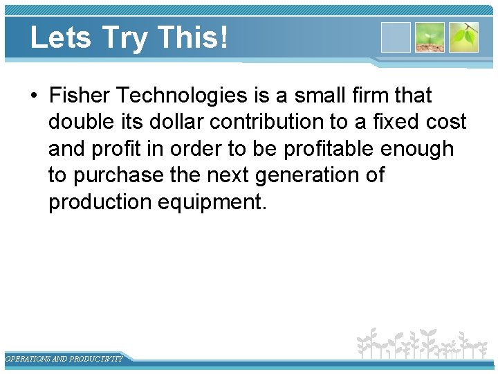 Lets Try This! • Fisher Technologies is a small firm that double its dollar