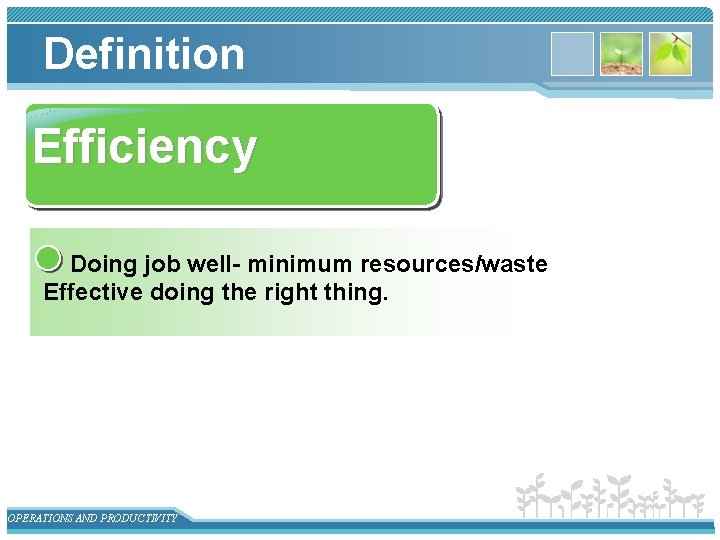 Definition Efficiency Doing job well- minimum resources/waste Effective doing the right thing. OPERATIONS AND