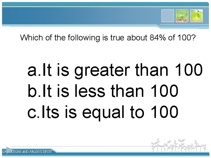 Which of the following is true about 84% of 100? a. It is greater