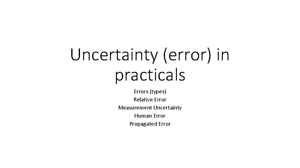 Uncertainty (error) in practicals Errors (types) Relative Error Measurement Uncertainty Human Error Propagated Error