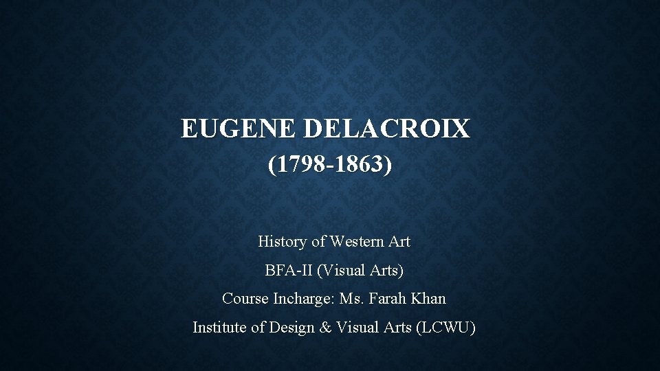 EUGENE DELACROIX (1798 -1863) History of Western Art BFA-II (Visual Arts) Course Incharge: Ms.