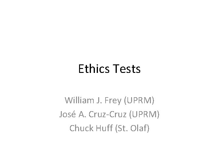 Ethics Tests William J. Frey (UPRM) José A. Cruz-Cruz (UPRM) Chuck Huff (St. Olaf)