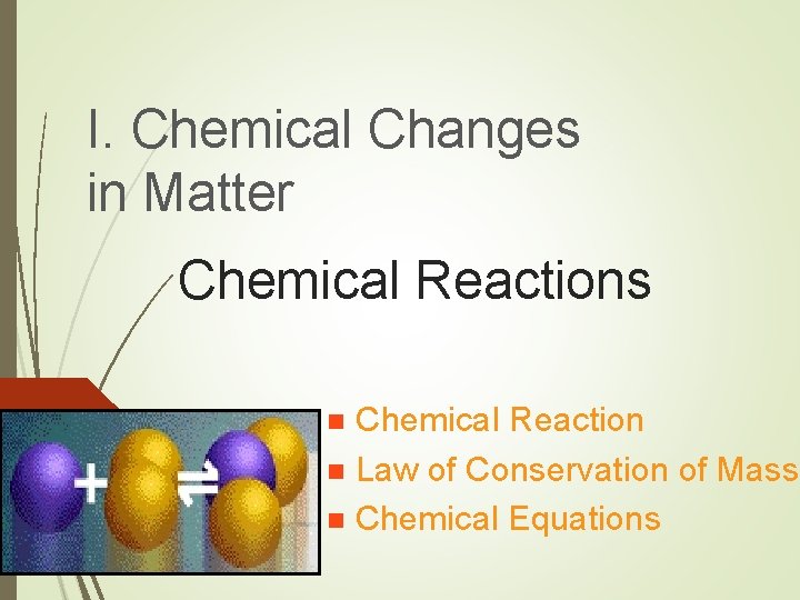 I. Chemical Changes in Matter Chemical Reactions Chemical Reaction n Law of Conservation of