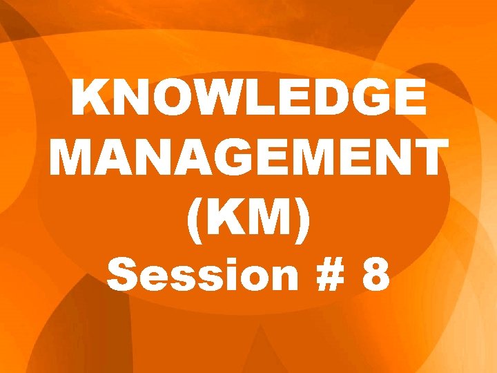 KNOWLEDGE MANAGEMENT (KM) Session # 8 