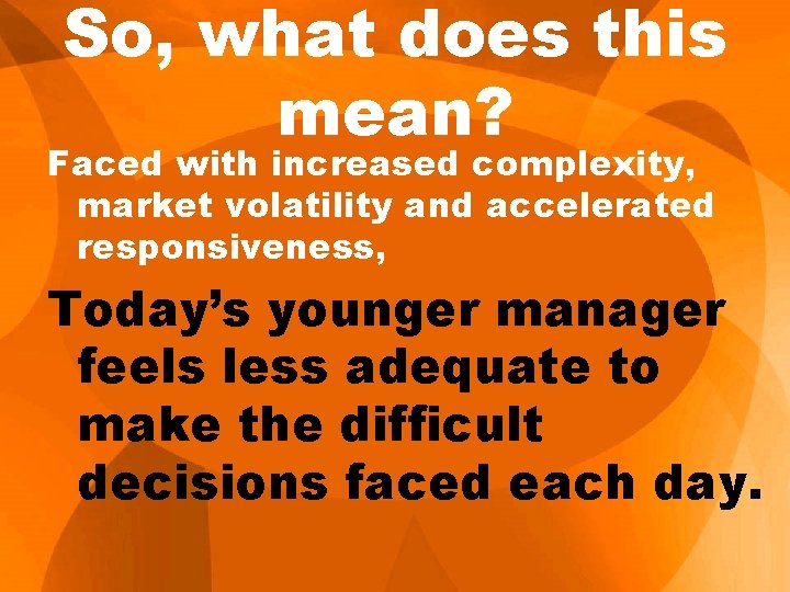 So, what does this mean? Faced with increased complexity, market volatility and accelerated responsiveness,