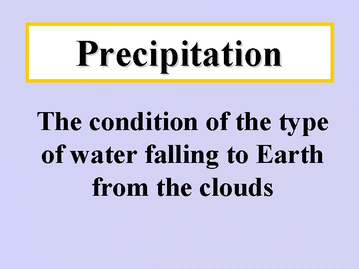 Precipitation The condition of the type of water falling to Earth from the clouds Precipitation The condition of the type of water falling to Earth from the clouds
