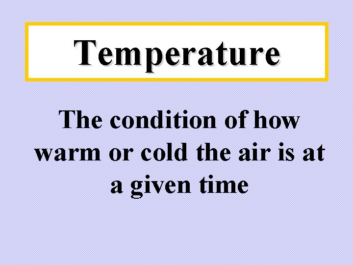 Temperature The condition of how warm or cold the air is at a given Temperature The condition of how warm or cold the air is at a given