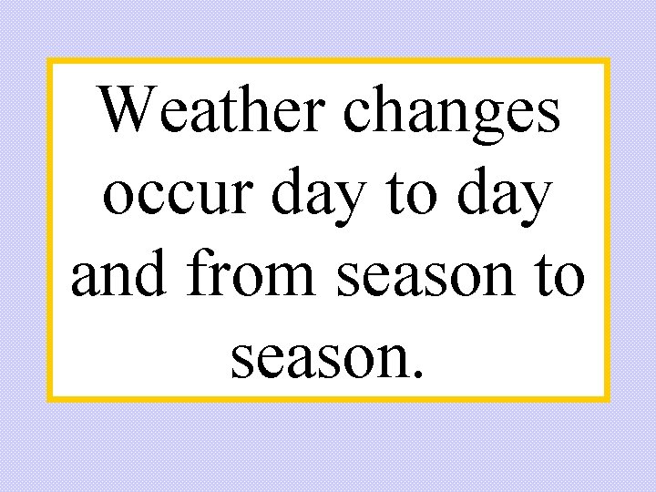Weather changes occur day to day and from season to season. Weather changes occur day to day and from season to season.