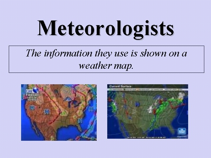 Meteorologists The information they use is shown on a weather map. Meteorologists The information they use is shown on a weather map.