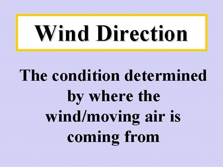 Wind Direction The condition determined by where the wind/moving air is coming from Wind Direction The condition determined by where the wind/moving air is coming from