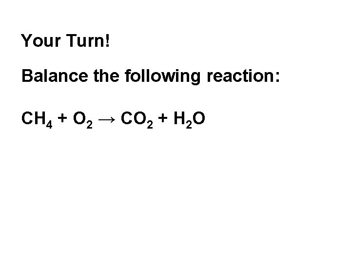 Your Turn! Balance the following reaction: CH 4 + O 2 → CO 2