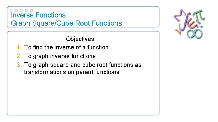 Inverse Functions Graph Square/Cube Root Functions Objectives: 1. To find the inverse of a