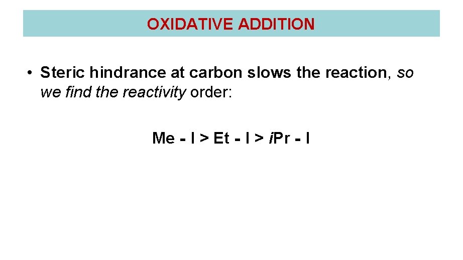 OXIDATIVE ADDITION • Steric hindrance at carbon slows the reaction, so we find the