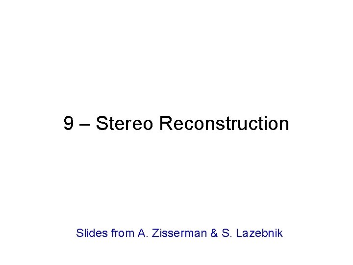 9 – Stereo Reconstruction Slides from A. Zisserman & S. Lazebnik 
