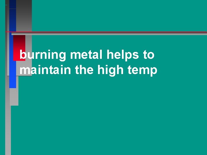 burning metal helps to maintain the high temp 