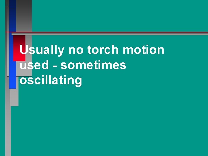 Usually no torch motion used - sometimes oscillating 