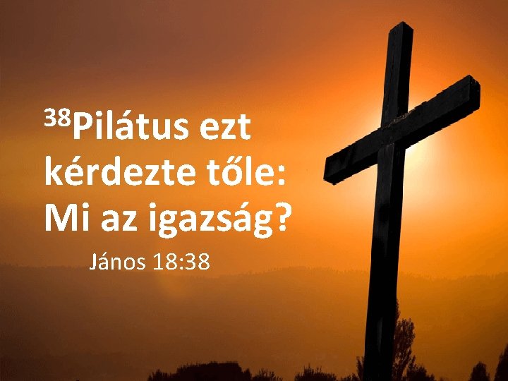 38 Pilátus ezt kérdezte tőle: Mi az igazság? János 18: 38 