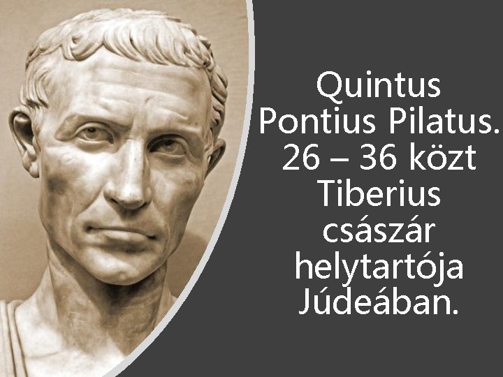 Quintus Pontius Pilatus. 26 – 36 közt Tiberius császár helytartója Júdeában. 