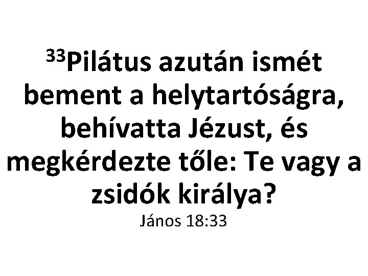 33 Pilátus azután ismét bement a helytartóságra, behívatta Jézust, és megkérdezte tőle: Te vagy