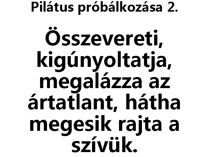 Pilátus próbálkozása 2. Összevereti, kigúnyoltatja, megalázza az ártatlant, hátha megesik rajta a szívük. 