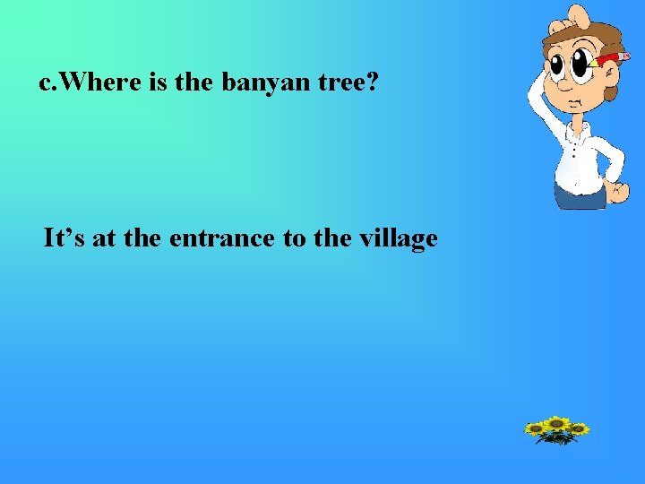 c. Where is the banyan tree? It’s at the entrance to the village 