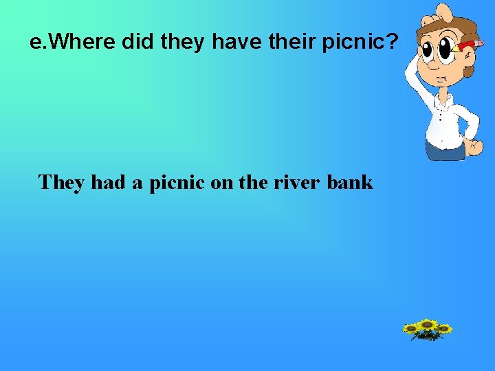 e. Where did they have their picnic? They had a picnic on the river