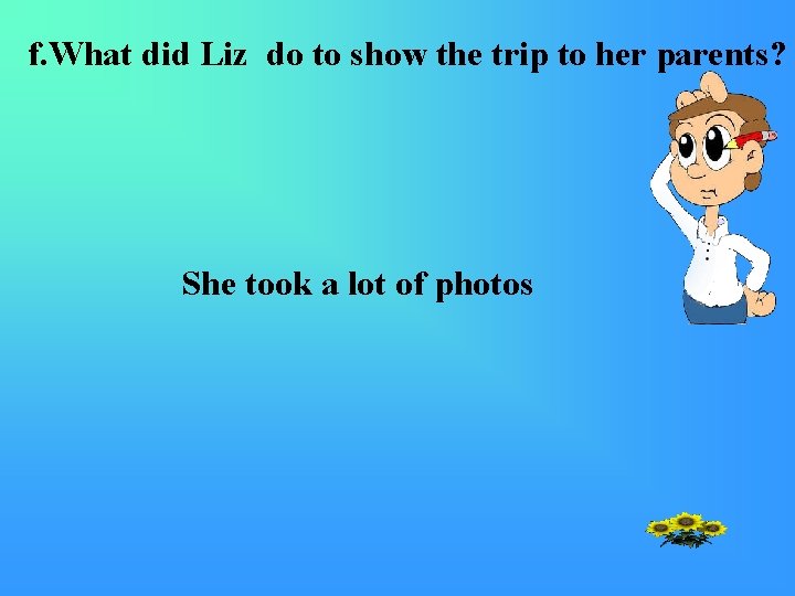 f. What did Liz do to show the trip to her parents? She took