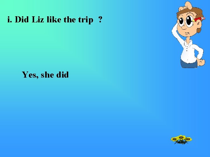 i. Did Liz like the trip ? Yes, she did 