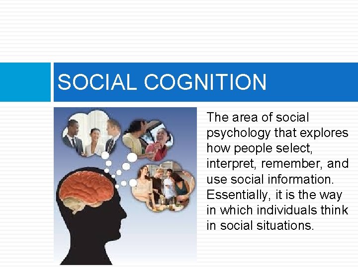 SOCIAL COGNITION The area of social psychology that explores how people select, interpret, remember,