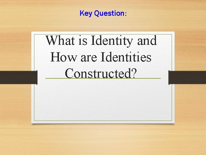 Key Question: What is Identity and How are Identities Constructed? 