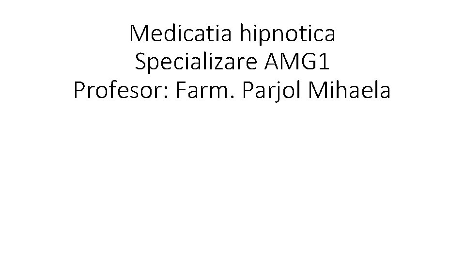 Medicatia hipnotica Specializare AMG 1 Profesor: Farm. Parjol Mihaela 