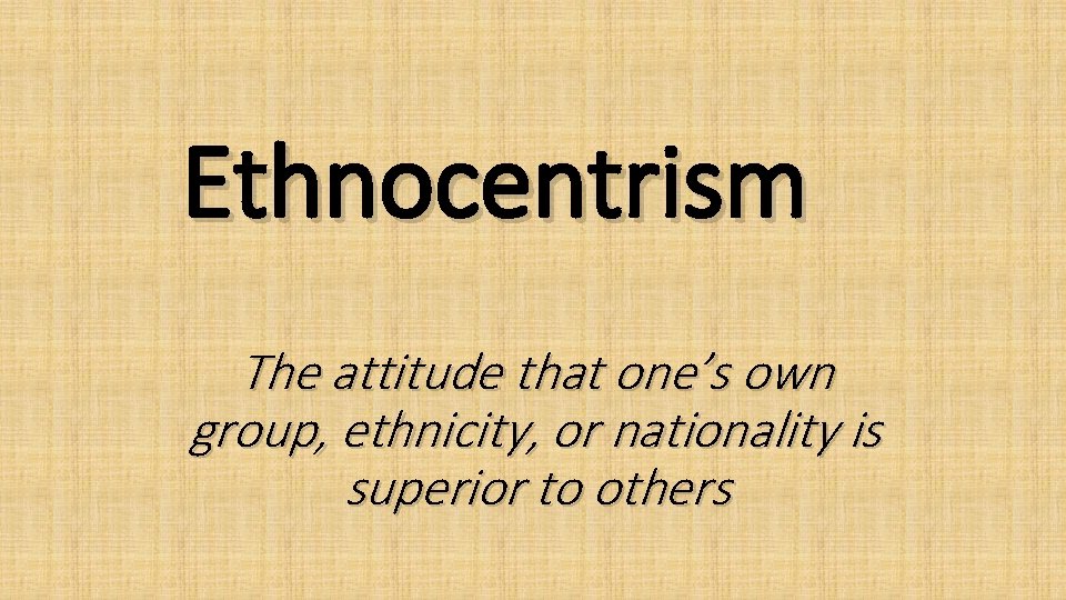 Ethnocentrism The attitude that one’s own group, ethnicity, or nationality is superior to others