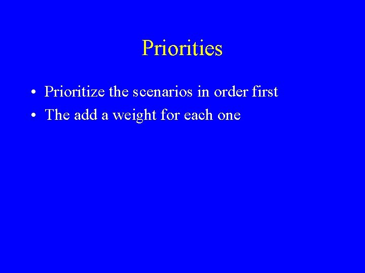 Priorities • Prioritize the scenarios in order first • The add a weight for