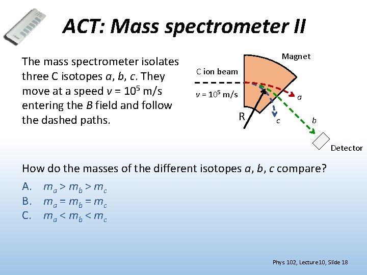 ACT: Mass spectrometer II The mass spectrometer isolates three C isotopes a, b, c.