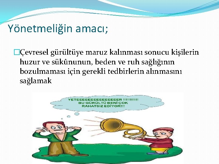 Yönetmeliğin amacı; �Çevresel gürültüye maruz kalınması sonucu kişilerin huzur ve sükûnunun, beden ve ruh